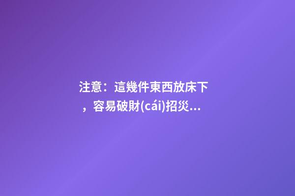 注意：這幾件東西放床下，容易破財(cái)招災(zāi)！